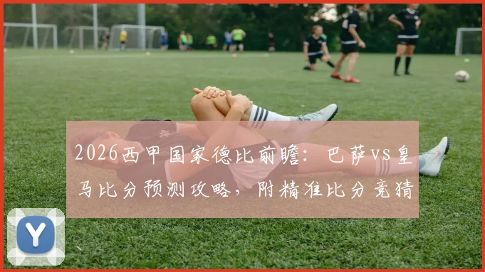 2026西甲国家德比前瞻:巴萨vs皇马比分预测攻略,附精准比分竞猜活动详情