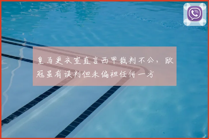 皇马更衣室直言西甲裁判不公，欧冠虽有误判但未偏袒任何一方