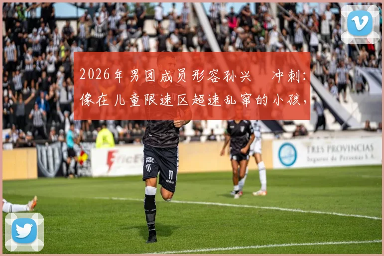 2026年男团成员形容孙兴慜冲刺：像在儿童限速区超速乱窜的小孩，当事人及节目详情回顾