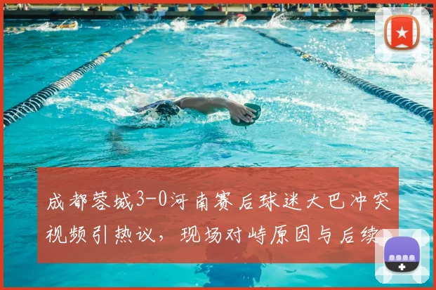 成都蓉城3-0河南赛后球迷大巴冲突视频引热议，现场对峙原因与后续处理深度观察