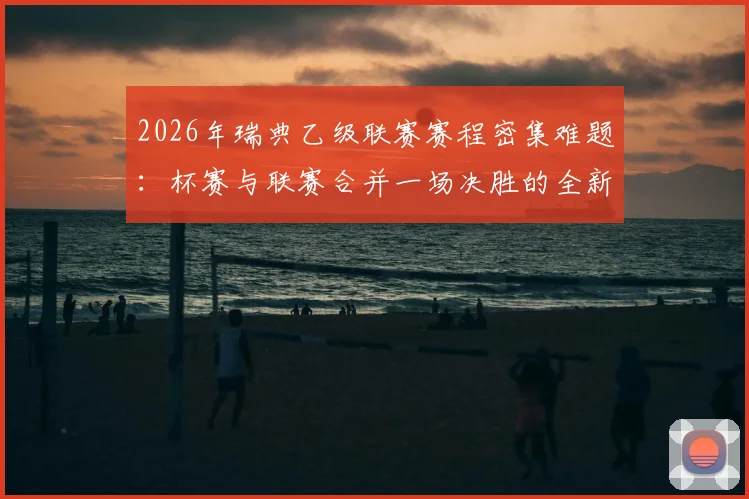 2026年瑞典乙级联赛赛程密集难题：杯赛与联赛合并一场决胜的全新应对方案