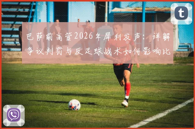 巴萨前高管2026年犀利发声：详解争议判罚与反足球战术如何影响比赛走向，规则探讨引发思考