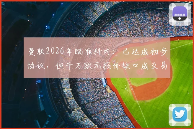 曼联2026年瞄准科内:已达成初步协议,但千万欧元报价缺口成交易最大障碍
