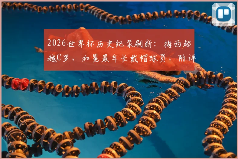 2026世界杯历史纪录刷新：梅西超越C罗，加冕最年长戴帽球员，附详细数据分析与生涯对比