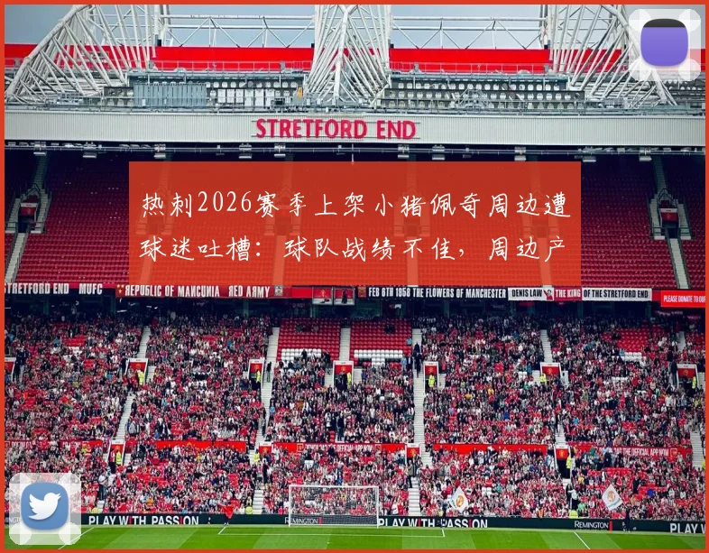 热刺2026赛季上架小猪佩奇周边遭球迷吐槽：球队战绩不佳，周边产品成唯一亮点？
