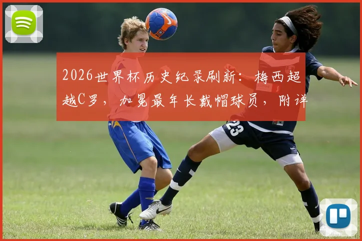 2026世界杯历史纪录刷新：梅西超越C罗，加冕最年长戴帽球员，附详细数据分析与生涯对比