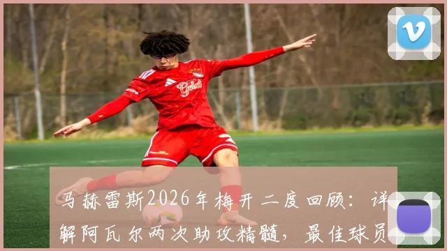 马赫雷斯2026年梅开二度回顾：详解阿瓦尔两次助攻精髓，最佳球员实至名归