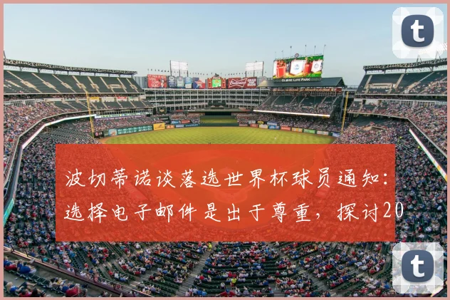 波切蒂诺谈落选世界杯球员通知：选择电子邮件是出于尊重，探讨2026年大名单公布前的主教练沟通方式