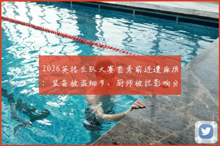 2026英格兰队大赛首秀前连遭麻烦：装备被盗细节、厨师被拦影响分析及龙卷风警报应对