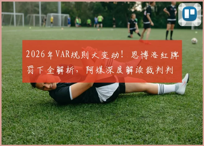 2026年VAR规则大变动！恩博洛红牌罚下全解析，阿媒深度解读裁判判罚依据与争议焦点