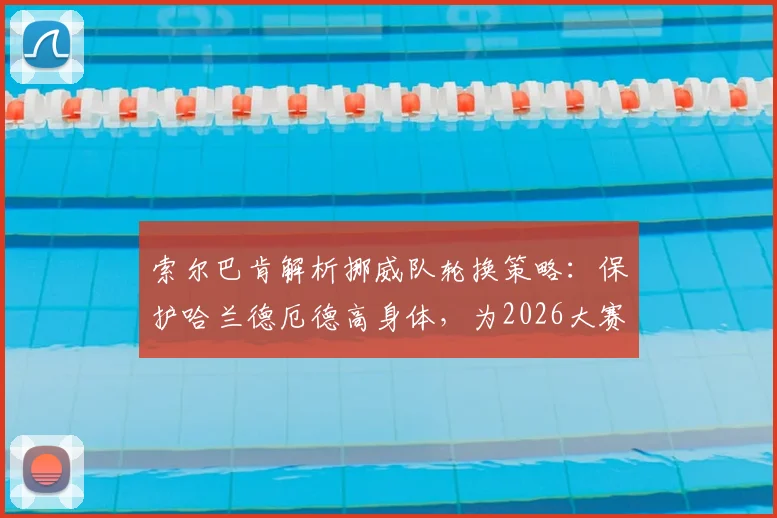 索尔巴肯解析挪威队轮换策略:保护哈兰德厄德高身体,为2026大赛蓄力