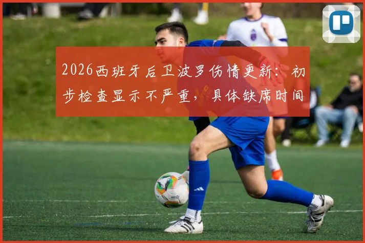 2026西班牙后卫波罗伤情更新：初步检查显示不严重，具体缺席时间与对热刺影响解析
