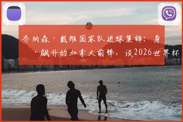 乔纳森·戴维国家队进球集锦:身价飙升的加拿大前锋,谈2026世界杯十六强创造历史的激动时刻