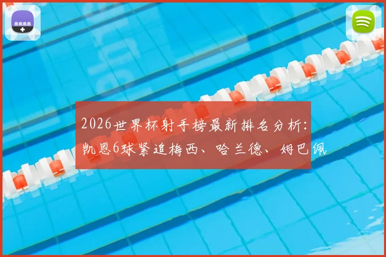 2026世界杯射手榜最新排名分析：凯恩6球紧追梅西、哈兰德、姆巴佩，金靴争夺白热化