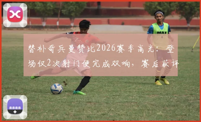 替补奇兵曼赞比2026赛季高光：登场仅2次射门便完成双响，赛后获评全场最佳球员