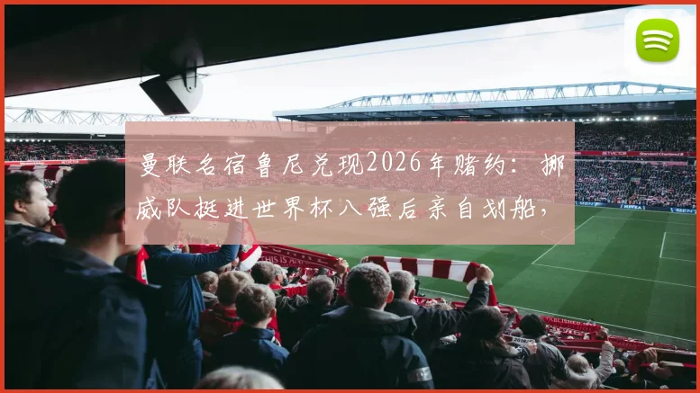 曼联名宿鲁尼兑现2026年赌约：挪威队挺进世界杯八强后亲自划船，盘点体坛那些愿赌服输的明星们