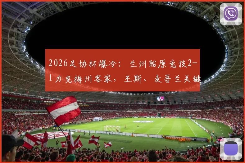 2026足协杯爆冷：兰州陇原竞技2-1力克梅州客家，王斯、麦吾兰关键破门详情回顾