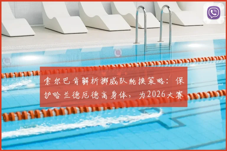 索尔巴肯解析挪威队轮换策略：保护哈兰德厄德高身体，为2026大赛蓄力