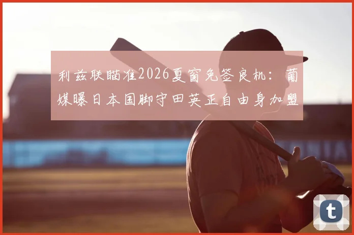 利兹联瞄准2026夏窗免签良机：葡媒曝日本国脚守田英正自由身加盟在即，解析其英超前景与战术价值
