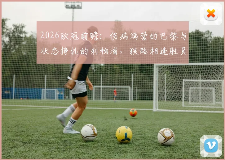 2026欧冠前瞻：伤病满营的巴黎与状态挣扎的利物浦，狭路相逢胜负几何？