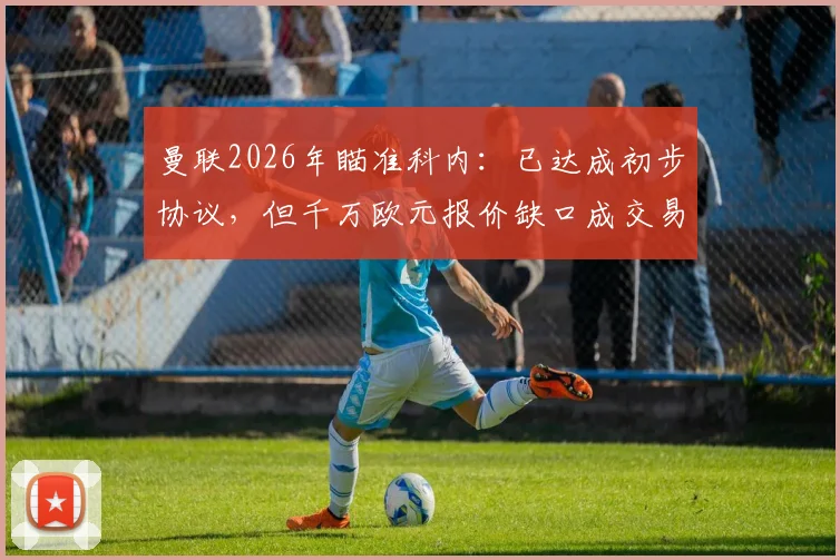 曼联2026年瞄准科内：已达成初步协议，但千万欧元报价缺口成交易最大障碍