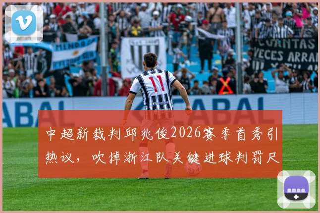 中超新裁判邱兆俊2026赛季首秀引热议，吹掉浙江队关键进球判罚尺度成焦点