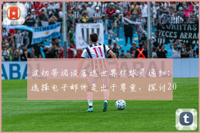 波切蒂诺谈落选世界杯球员通知：选择电子邮件是出于尊重，探讨2026年大名单公布前的主教练沟通方式
