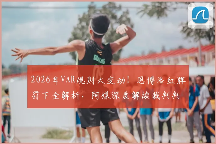 2026年VAR规则大变动！恩博洛红牌罚下全解析，阿媒深度解读裁判判罚依据与争议焦点