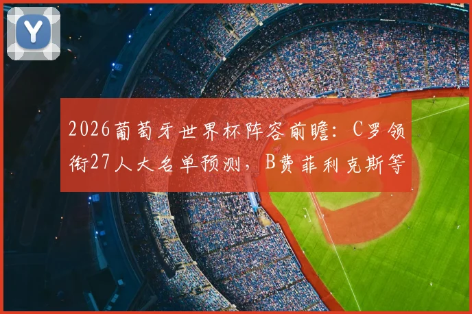 2026葡萄牙世界杯阵容前瞻:C罗领衔27人大名单预测,B费菲利克斯等核心球员入选解析