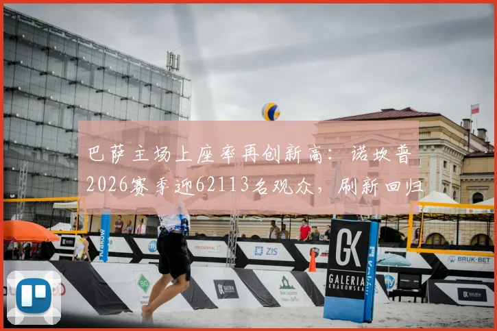 巴萨主场上座率再创新高：诺坎普2026赛季迎62113名观众，刷新回归后纪录