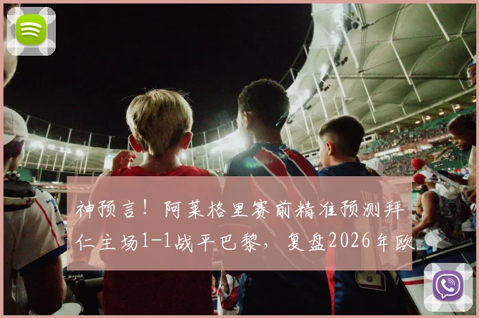神预言！阿莱格里赛前精准预测拜仁主场1-1战平巴黎，复盘2026年欧冠经典对决