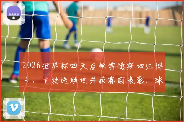 2026世界杯四天后帕雷德斯回归博卡，主场送助攻并获赛前表彰，球迷热议其状态