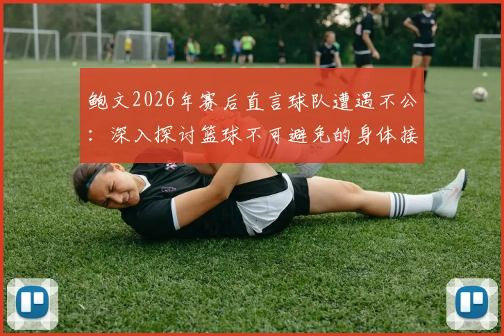 鲍文2026年赛后直言球队遭遇不公：深入探讨篮球不可避免的身体接触与判罚争议