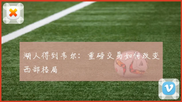 湖人得到韦尔：重磅交易如何改变西部格局