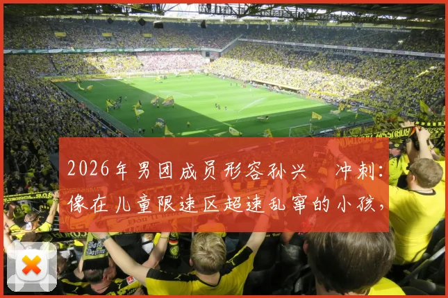 2026年男团成员形容孙兴慜冲刺：像在儿童限速区超速乱窜的小孩，当事人及节目详情回顾
