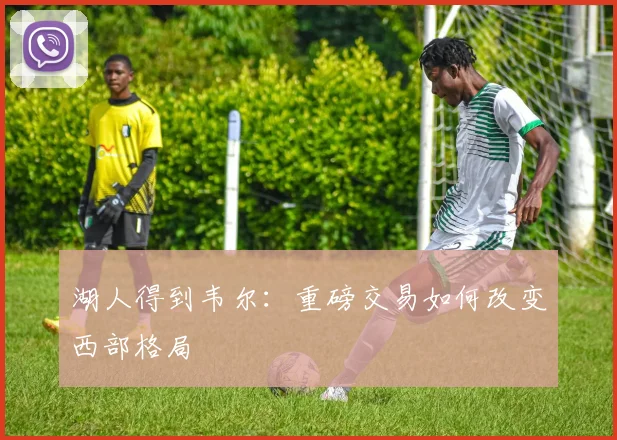 湖人得到韦尔：重磅交易如何改变西部格局