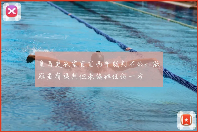 皇马更衣室直言西甲裁判不公，欧冠虽有误判但未偏袒任何一方