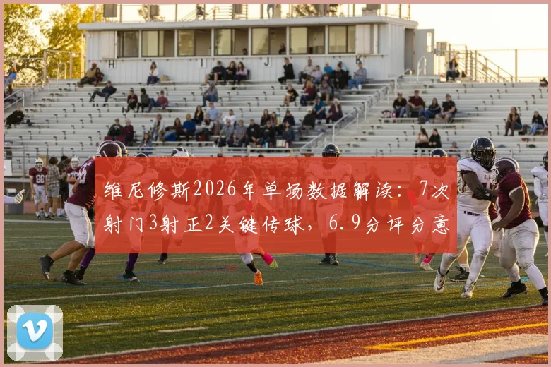 维尼修斯2026年单场数据解读：7次射门3射正2关键传球，6.9分评分意味着什么？