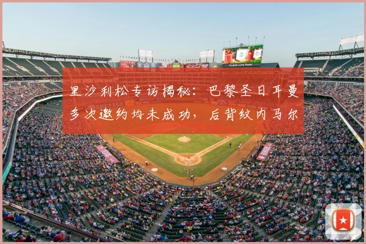 里沙利松专访揭秘：巴黎圣日耳曼多次邀约均未成功，后背纹内马尔致敬偶像