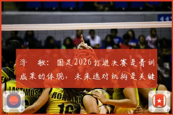 浮嶋敏：国足2026打进决赛是青训成果的体现，未来选对机构是关键