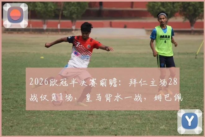 2026欧冠半决赛前瞻：拜仁主场28战仅负1场，皇马背水一战，姆巴佩确认披挂上阵