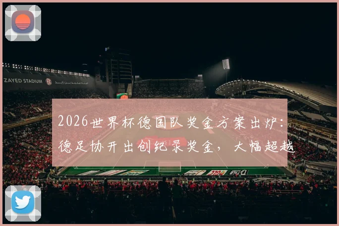 2026世界杯德国队奖金方案出炉：德足协开出创纪录奖金，大幅超越上届40万欧元基础