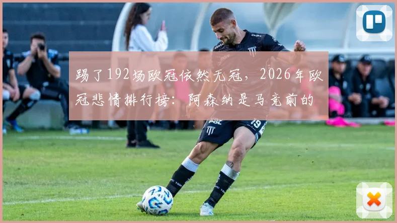 踢了192场欧冠依然无冠,2026年欧冠悲情排行榜:阿森纳是马竞前的唯一“挡路者”