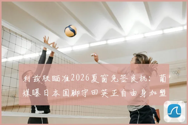 利兹联瞄准2026夏窗免签良机：葡媒曝日本国脚守田英正自由身加盟在即，解析其英超前景与战术价值