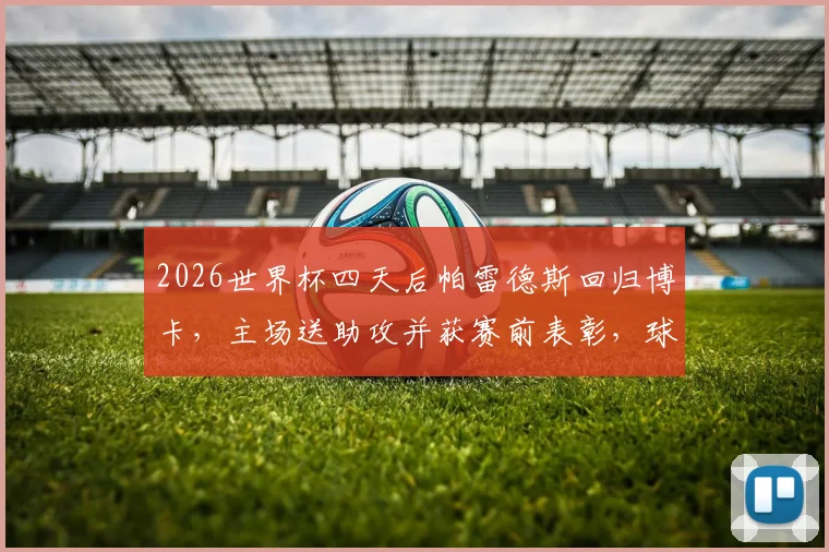 2026世界杯四天后帕雷德斯回归博卡，主场送助攻并获赛前表彰，球迷热议其状态