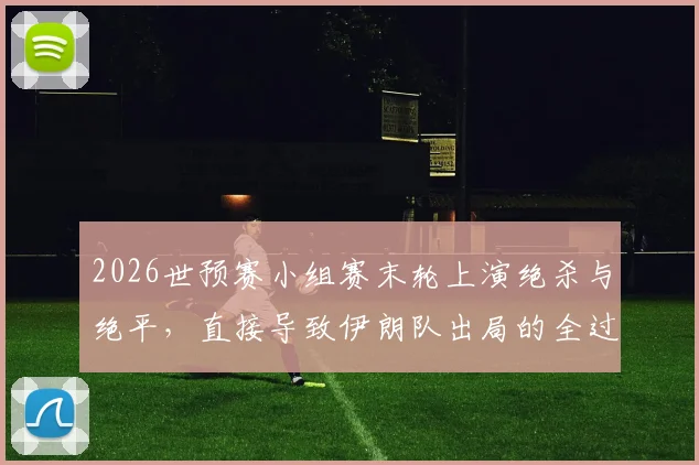 2026世预赛小组赛末轮上演绝杀与绝平，直接导致伊朗队出局的全过程解析