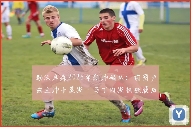 勒沃库森2026年新帅确认：前图卢兹主帅卡莱斯·马丁内斯执教履历与战术风格深度解读