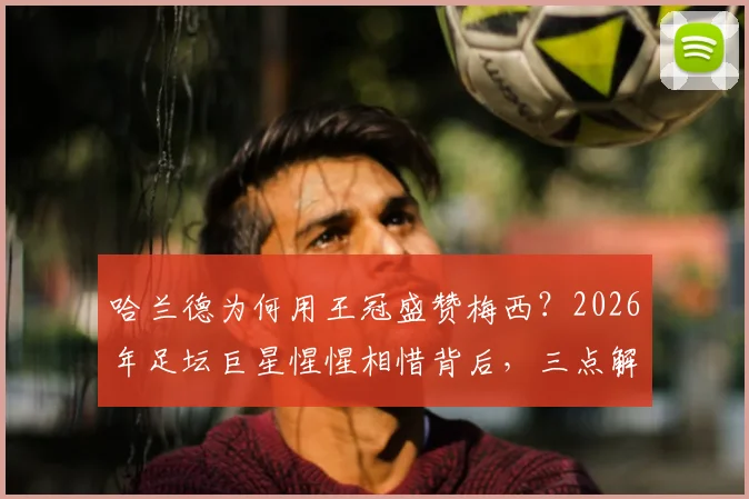 哈兰德为何用王冠盛赞梅西？2026年足坛巨星惺惺相惜背后，三点解读令人动容