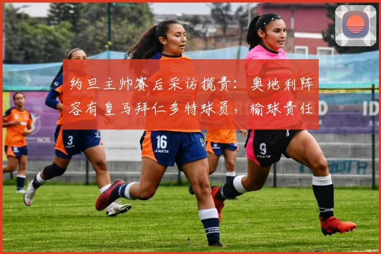 约旦主帅赛后采访揽责：奥地利阵容有皇马拜仁多特球员，输球责任在我，2026世预赛展望