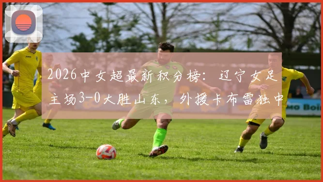 2026中女超最新积分榜：辽宁女足主场3-0大胜山东，外援卡布雷独中两元领跑射手榜